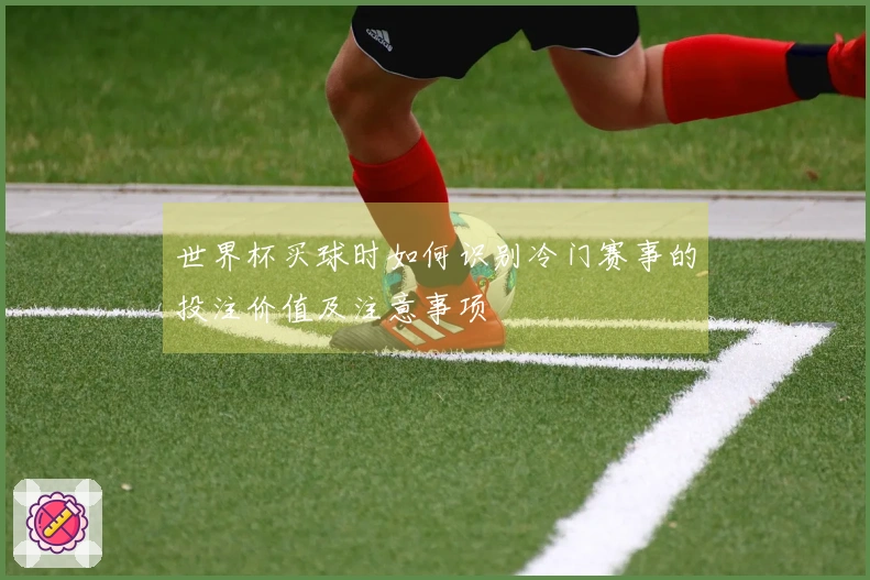 世界杯买球时如何识别冷门赛事的投注价值及注意事项
