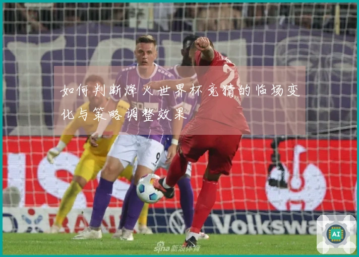 如何判断烽火世界杯竞猜的临场变化与策略调整效果
