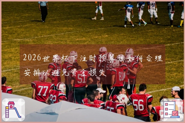 2026世界杯下注时预算该如何合理安排以避免资金损失
