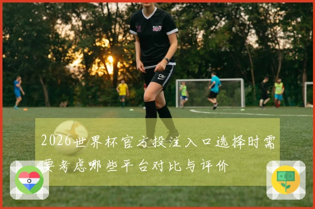 2026世界杯官方投注入口选择时需要考虑哪些平台对比与评价