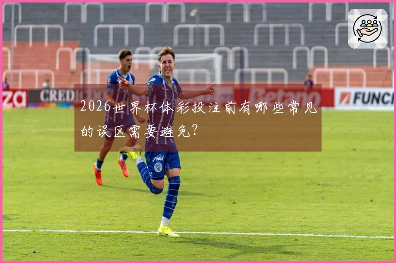 2026世界杯体彩投注前有哪些常见的误区需要避免？