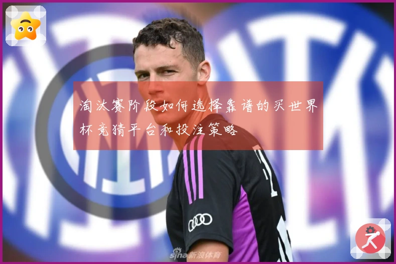 淘汰赛阶段如何选择靠谱的买世界杯竞猜平台和投注策略