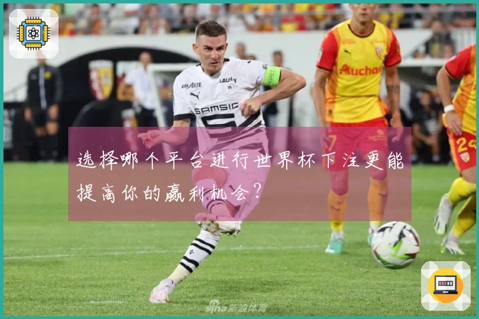 选择哪个平台进行世界杯下注更能提高你的赢利机会？