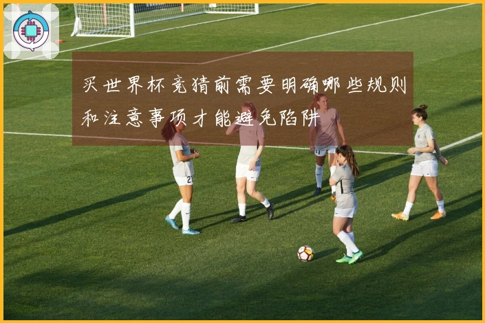 买世界杯竞猜前需要明确哪些规则和注意事项才能避免陷阱