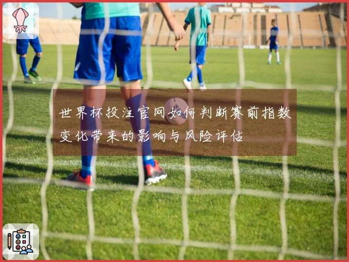 世界杯投注官网如何判断赛前指数变化带来的影响与风险评估