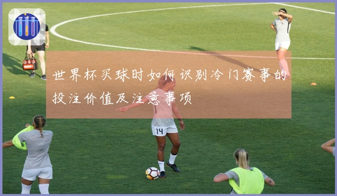 世界杯买球时如何识别冷门赛事的投注价值及注意事项