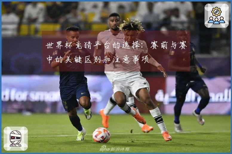 世界杯竞猜平台的选择：赛前与赛中的关键区别和注意事项