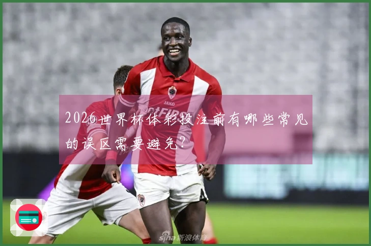 2026世界杯体彩投注前有哪些常见的误区需要避免？