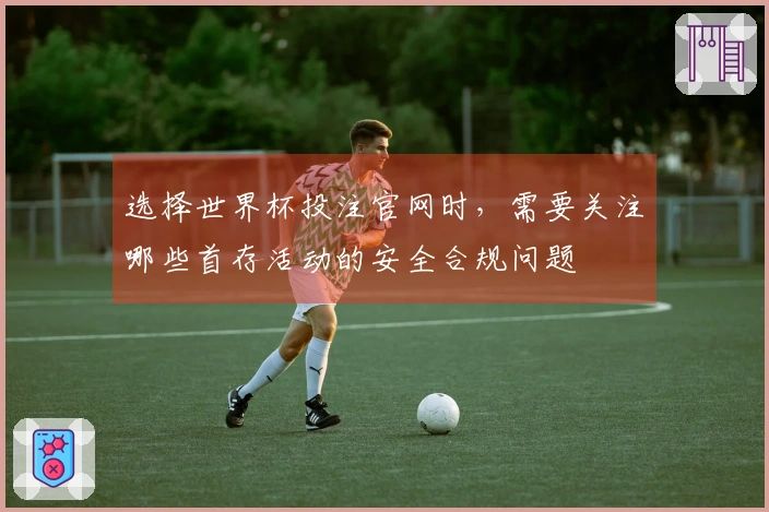 选择世界杯投注官网时,需要关注哪些首存活动的安全合规问题