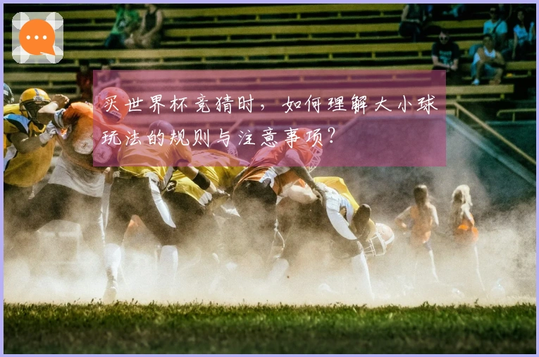 买世界杯竞猜时，如何理解大小球玩法的规则与注意事项？