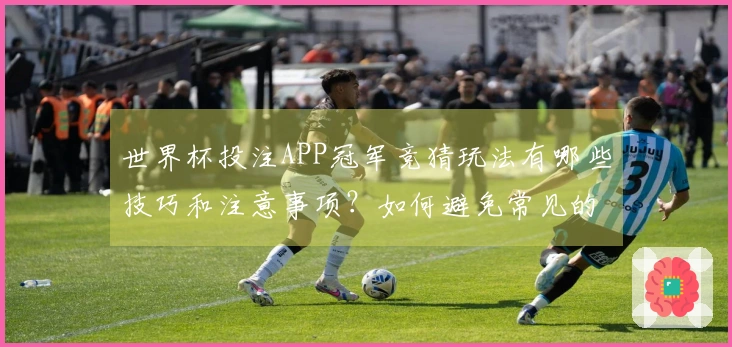 世界杯投注APP冠军竞猜玩法有哪些技巧和注意事项？如何避免常见的误区？