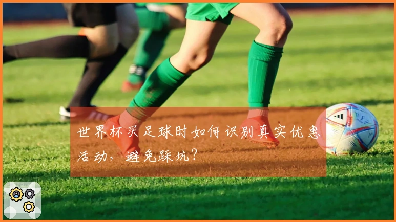 世界杯买足球时如何识别真实优惠活动,避免踩坑?