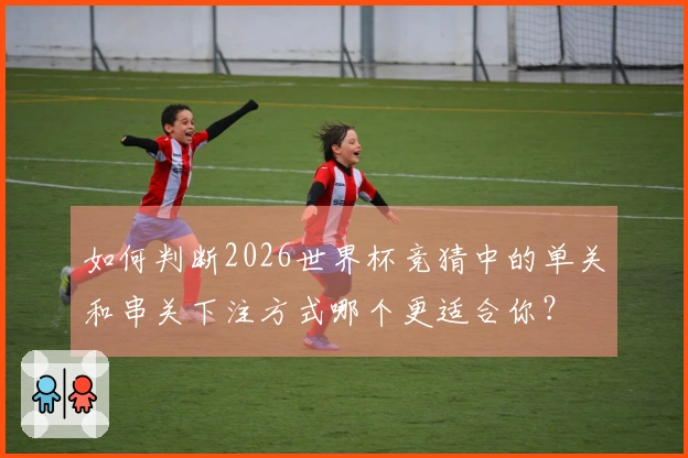 如何判断2026世界杯竞猜中的单关和串关下注方式哪个更适合你？