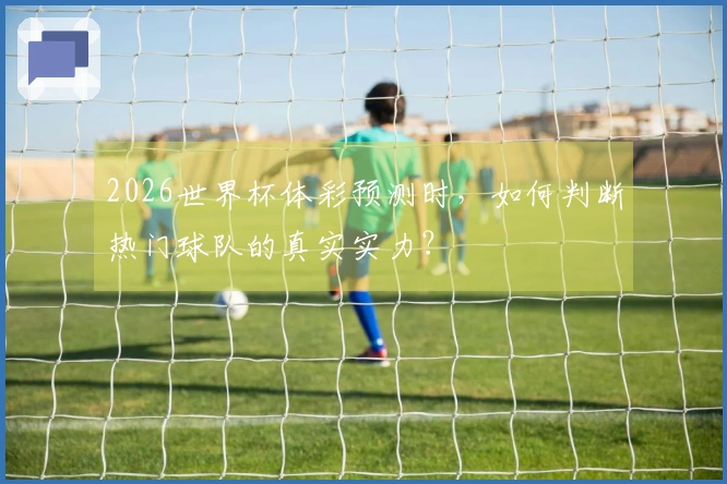 2026世界杯体彩预测时，如何判断热门球队的真实实力？