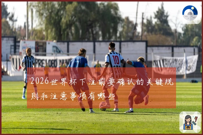 2026世界杯下注前要确认的关键规则和注意事项有哪些