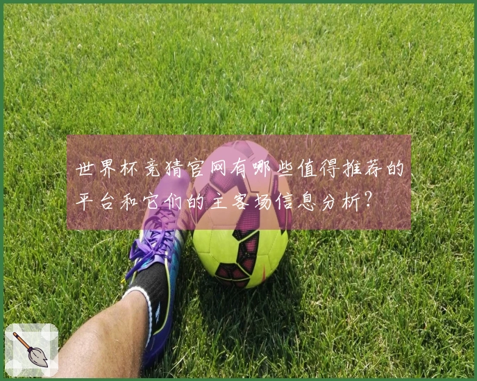 世界杯竞猜官网有哪些值得推荐的平台和它们的主客场信息分析？