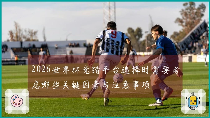2026世界杯竞猜平台选择时需要考虑哪些关键因素与注意事项
