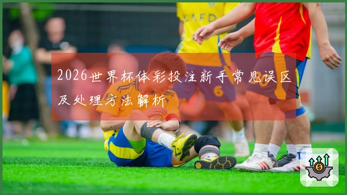 2026世界杯体彩投注新手常见误区及处理方法解析