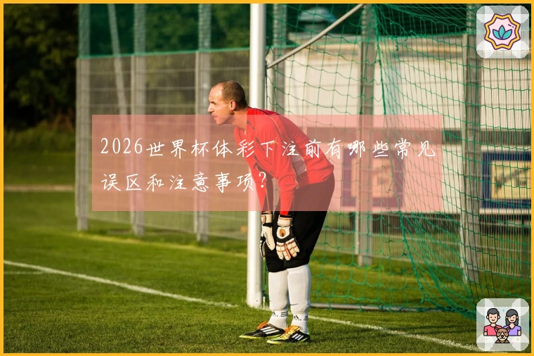 2026世界杯体彩下注前有哪些常见误区和注意事项？