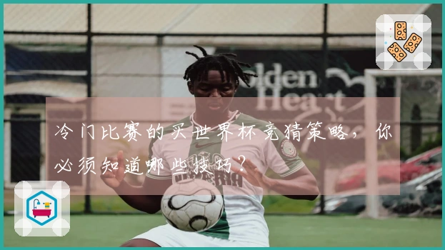 冷门比赛的买世界杯竞猜策略，你必须知道哪些技巧？