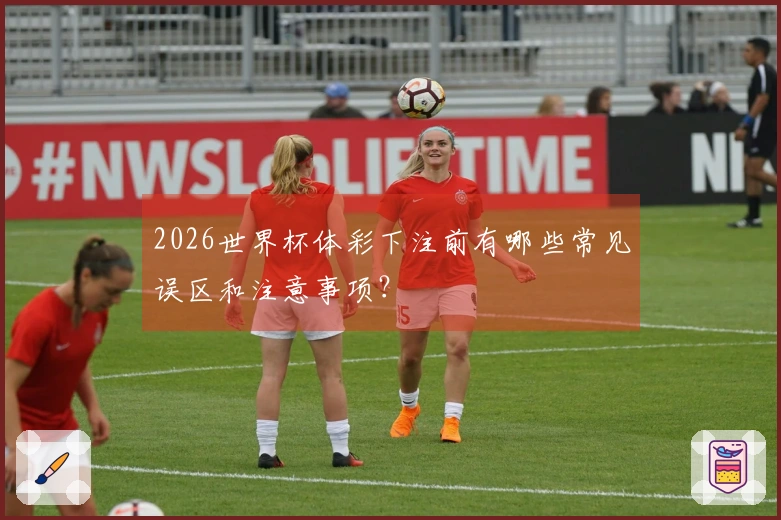 2026世界杯体彩下注前有哪些常见误区和注意事项？