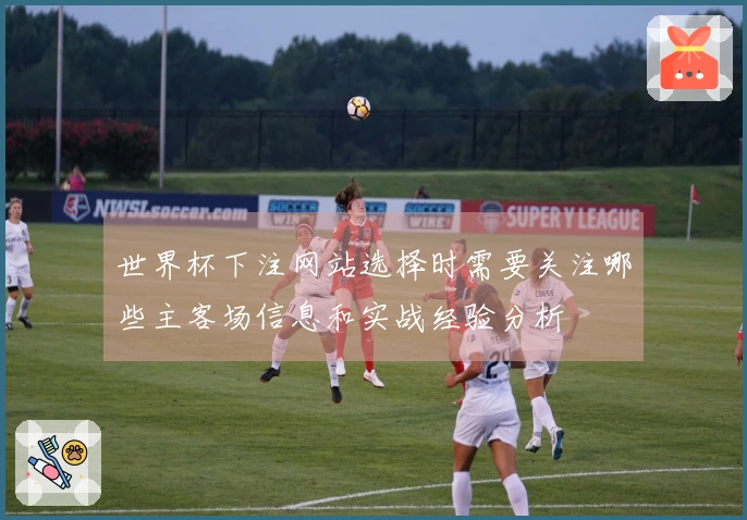 世界杯下注网站选择时需要关注哪些主客场信息和实战经验分析