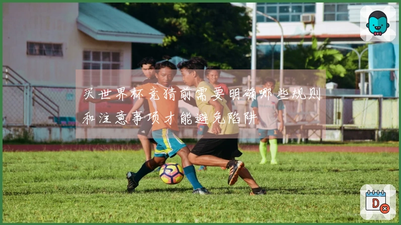 买世界杯竞猜前需要明确哪些规则和注意事项才能避免陷阱