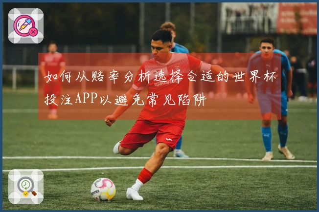 如何从赔率分析选择合适的世界杯投注APP以避免常见陷阱