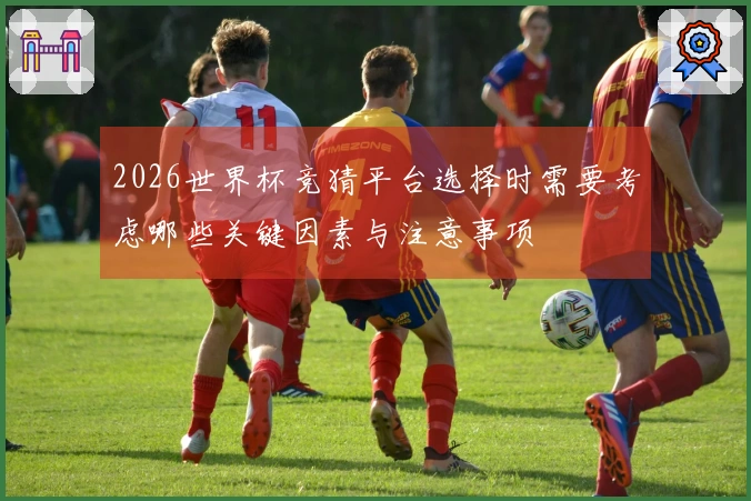 2026世界杯竞猜平台选择时需要考虑哪些关键因素与注意事项