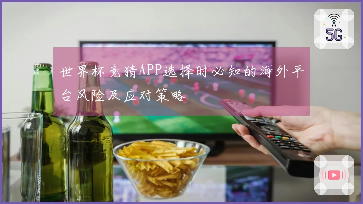 世界杯竞猜APP选择时必知的海外平台风险及应对策略