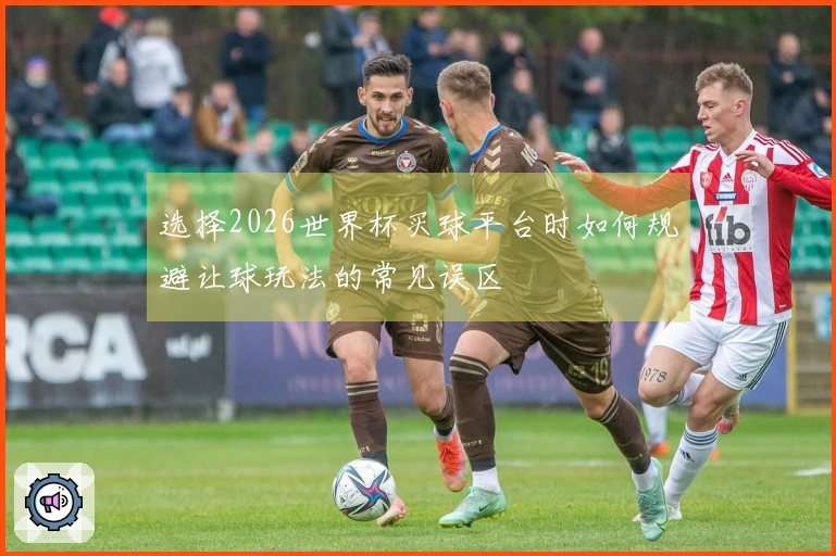 选择2026世界杯买球平台时如何规避让球玩法的常见误区