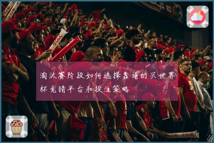 淘汰赛阶段如何选择靠谱的买世界杯竞猜平台和投注策略