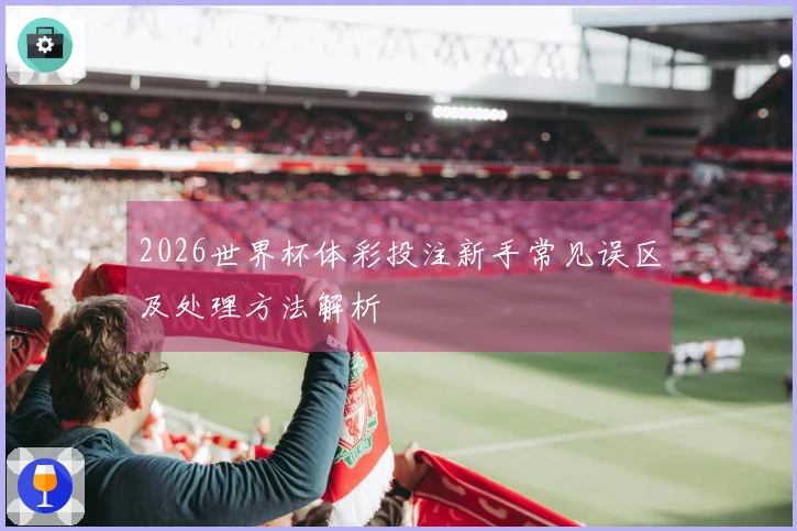 2026世界杯体彩投注新手常见误区及处理方法解析