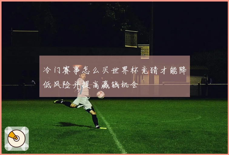 冷门赛事怎么买世界杯竞猜才能降低风险并提高赢钱机会