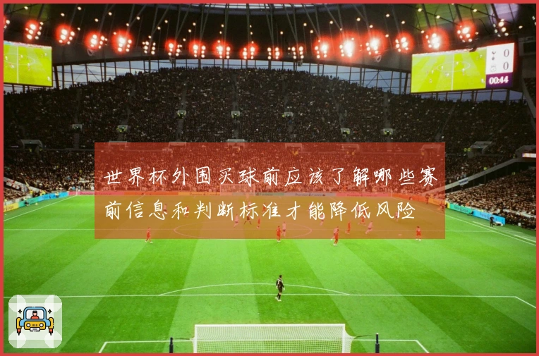 世界杯外围买球前应该了解哪些赛前信息和判断标准才能降低风险
