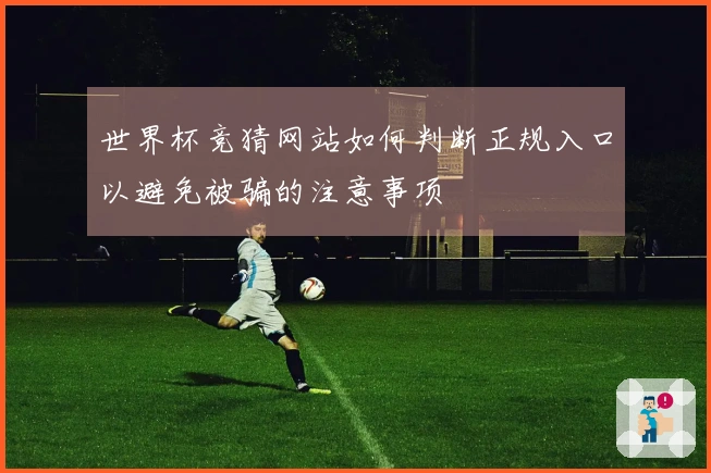 世界杯竞猜网站如何判断正规入口以避免被骗的注意事项