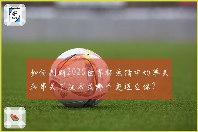 如何判断2026世界杯竞猜中的单关和串关下注方式哪个更适合你？