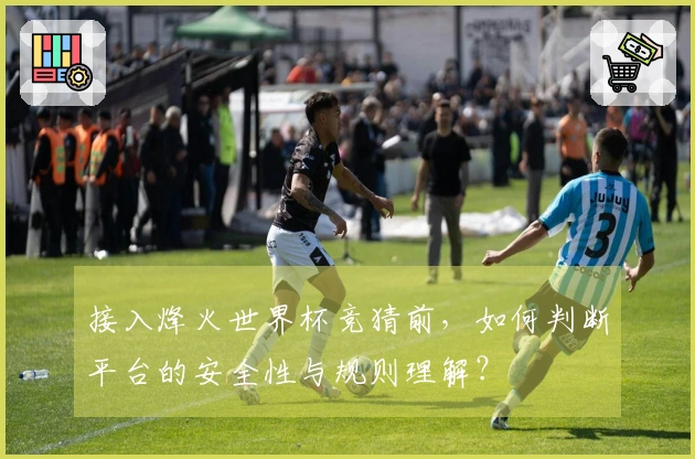 接入烽火世界杯竞猜前，如何判断平台的安全性与规则理解？