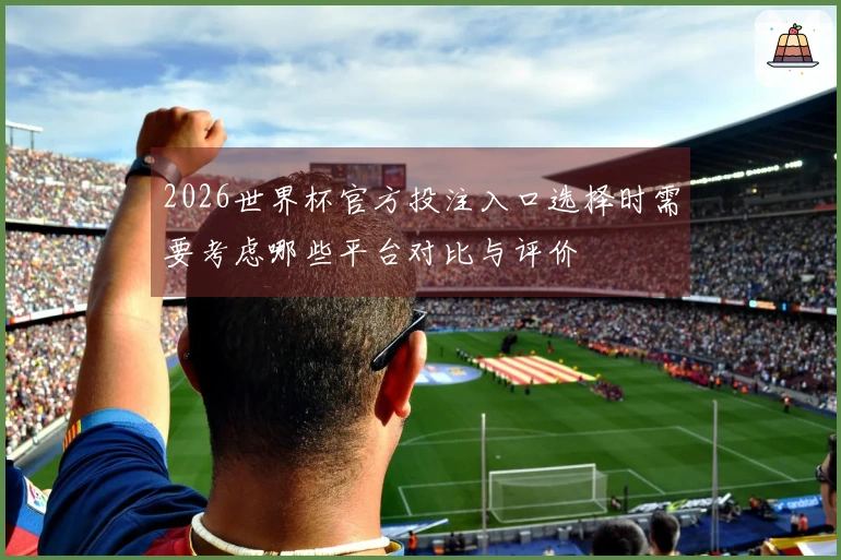 2026世界杯官方投注入口选择时需要考虑哪些平台对比与评价