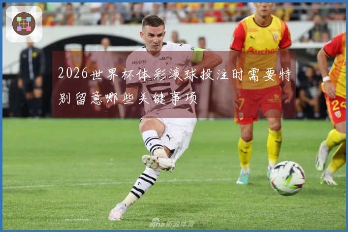 2026世界杯体彩滚球投注时需要特别留意哪些关键事项