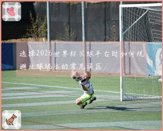选择2026世界杯买球平台时如何规避让球玩法的常见误区
